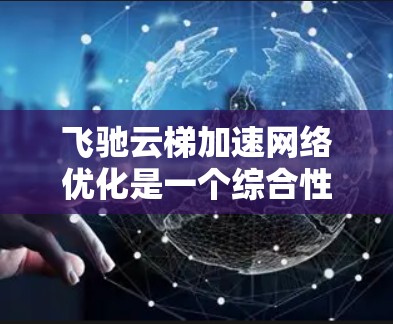 飞驰云梯加速网络优化是一个综合性的任务,涉及多个关键领域的协同优化。以下是对这一优化过程的总结和指导 飞驰云梯加速网络优化是一个综合性的任务,涉及多个关键领域的协同优化。以下是对这一优化过程的总结和指导