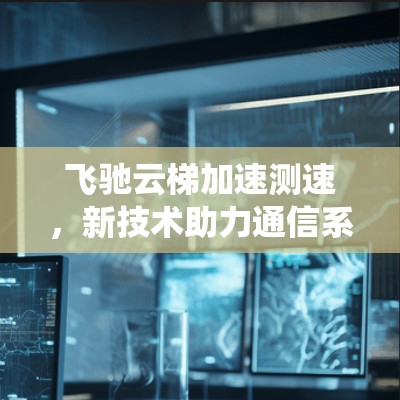 飞驰云梯加速测速,新技术助力通信系统性能 飞驰云梯加速测速,新技术助力通信系统性能