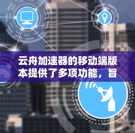 云舟加速器的移动端版本提供了多项功能,旨在提升移动设备的网络性能和安全性。以下是其主要特点和优势 云舟加速器的移动端版本提供了多项功能,旨在提升移动设备的网络性能和安全性。以下是其主要特点和优势