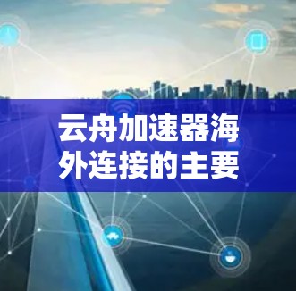 云舟加速器海外连接的主要功能 云舟加速器海外连接的主要功能