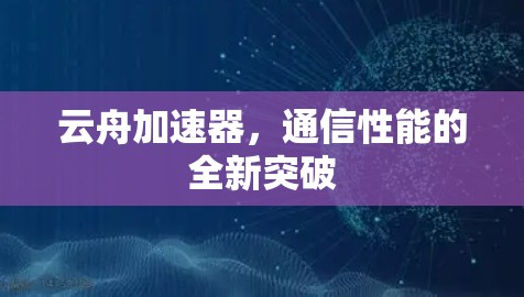 云舟加速器,通信性能的全新突破 云舟加速器,通信性能的全新突破