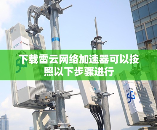 下载雷云网络加速器可以按照以下步骤进行 下载雷云网络加速器可以按照以下步骤进行