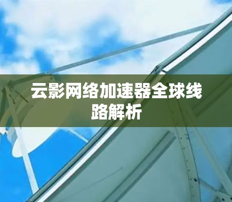 云影网络加速器全球线路解析 云影网络加速器全球线路解析