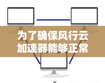 为了确保风行云加速器能够正常连接外网,请按照以下步骤操作 为了确保风行云加速器能够正常连接外网,请按照以下步骤操作