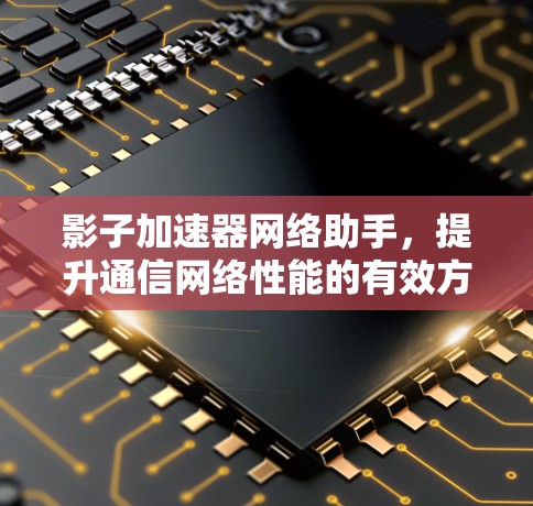 影子加速器网络助手，提升通信网络性能的有效方案