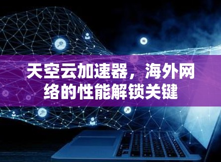 天空云加速器,海外网络的性能解锁关键 天空云加速器,海外网络的性能解锁关键