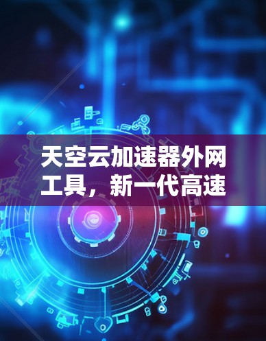 天空云加速器外网工具,新一代高速互联网解决方案 天空云加速器外网工具,新一代高速互联网解决方案