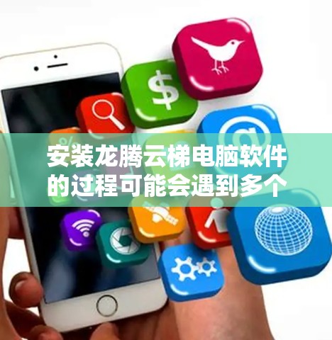 安装龙腾云梯电脑软件的过程可能会遇到多个问题,以下是从下载、安装到配置和使用的常见问题及解决方法 安装龙腾云梯电脑软件的过程可能会遇到多个问题,以下是从下载、安装到配置和使用的常见问题及解决方法