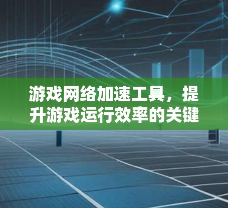 游戏网络加速工具，提升游戏运行效率的关键技术