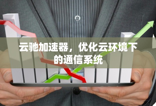 云驰加速器,优化云环境下的通信系统 云驰加速器,优化云环境下的通信系统