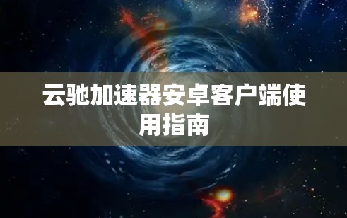 云驰加速器安卓客户端使用指南 云驰加速器安卓客户端使用指南