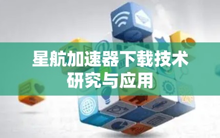 星航加速器下载技术研究与应用 星航加速器下载技术研究与应用