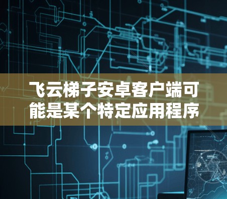 飞云梯子安卓客户端可能是某个特定应用程序或服务的名称。如果你正在寻找该客户端的下载链接或安装方法,以下是一些可能的步骤 飞云梯子安卓客户端可能是某个特定应用程序或服务的名称。如果你正在寻找该客户端的下载链接或安装方法,以下是一些可能的步骤
