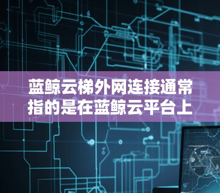 蓝鲸云梯外网连接通常指的是在蓝鲸云平台上配置外网访问,允许企业或个人通过蓝鲸云梯访问外部网络。以下是关于蓝鲸云梯外网连接的一些常见操作和注意事项 蓝鲸云梯外网连接通常指的是在蓝鲸云平台上配置外网访问,允许企业或个人通过蓝鲸云梯访问外部网络。以下是关于蓝鲸云梯外网连接的一些常见操作和注意事项