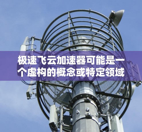 极速飞云加速器可能是一个虚构的概念或特定领域的术语。如果你指的是某种具体的加速器或工具,可能需要更多的上下文来准确解释或回答 极速飞云加速器可能是一个虚构的概念或特定领域的术语。如果你指的是某种具体的加速器或工具,可能需要更多的上下文来准确解释或回答