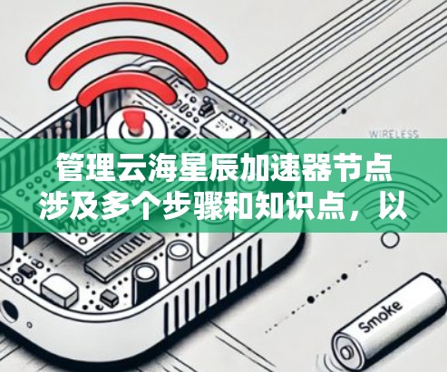 管理云海星辰加速器节点涉及多个步骤和知识点,以下是对这一过程的总结和建议 管理云海星辰加速器节点涉及多个步骤和知识点,以下是对这一过程的总结和建议