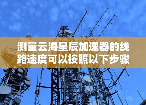 测量云海星辰加速器的线路速度可以按照以下步骤进行 测量云海星辰加速器的线路速度可以按照以下步骤进行