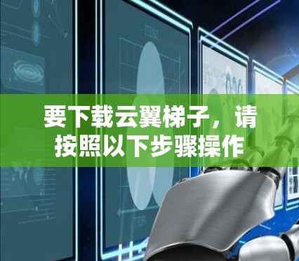 要下载云翼梯子,请按照以下步骤操作 要下载云翼梯子,请按照以下步骤操作