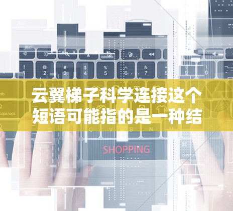 云翼梯子科学连接这个短语可能指的是一种结合云技术和科学研究的工具或方法,用于连接和整合不同的科学数据源或实验结果。以下是一些可能的解释和应用场景 云翼梯子科学连接这个短语可能指的是一种结合云技术和科学研究的工具或方法,用于连接和整合不同的科学数据源或实验结果。以下是一些可能的解释和应用场景