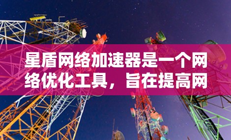 星盾网络加速器是一个网络优化工具，旨在提高网络性能，减少延迟，提升数据传输速度。以下是关于星盾全球节点的详细分析