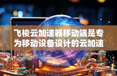 飞梭云加速器移动端是专为移动设备设计的云加速解决方案,旨在优化数据处理和计算任务的性能。以下是对该产品的详细分析和总结 飞梭云加速器移动端是专为移动设备设计的云加速解决方案,旨在优化数据处理和计算任务的性能。以下是对该产品的详细分析和总结