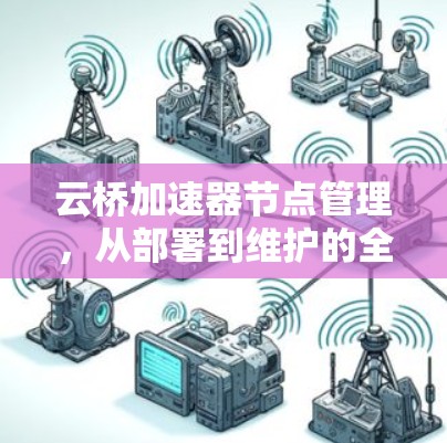 云桥加速器节点管理,从部署到维护的全流程指南 云桥加速器节点管理,从部署到维护的全流程指南
