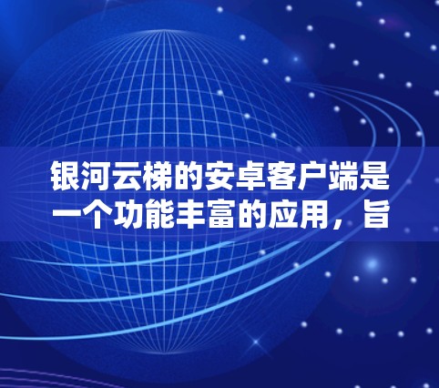 银河云梯的安卓客户端是一个功能丰富的应用,旨在帮助用户管理和同步云端文件。以下是对该客户端的详细分析和使用指南 银河云梯的安卓客户端是一个功能丰富的应用,旨在帮助用户管理和同步云端文件。以下是对该客户端的详细分析和使用指南