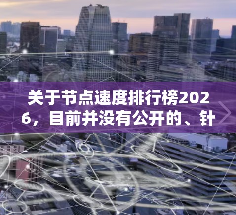 关于节点速度排行榜2026,目前并没有公开的、针对2026年的网络节点速度排行榜。网络节点的速度和性能受到多种因素的影响,包括但不限于技术发展、硬件升级、算法优化以及政策法规等 关于节点速度排行榜2026,目前并没有公开的、针对2026年的网络节点速度排行榜。网络节点的速度和性能受到多种因素的影响,包括但不限于技术发展、硬件升级、算法优化以及政策法规等