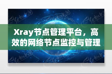 Xray节点管理平台,高效的网络节点监控与管理解决方案 Xray节点管理平台,高效的网络节点监控与管理解决方案