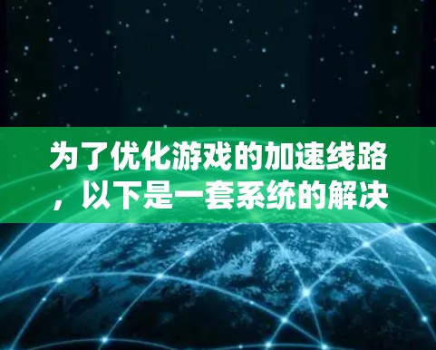 为了优化游戏的加速线路,以下是一套系统的解决方案,帮助你提升游戏流畅度 为了优化游戏的加速线路,以下是一套系统的解决方案,帮助你提升游戏流畅度