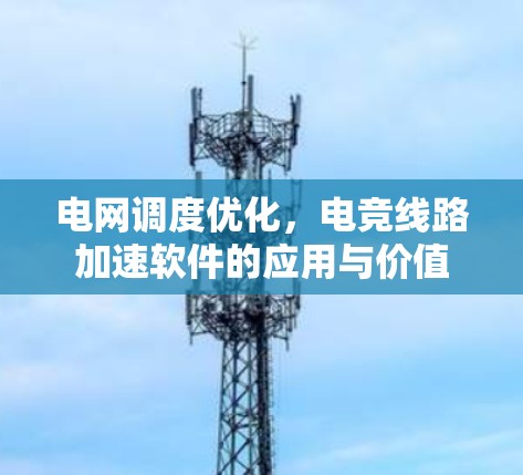 电网调度优化,电竞线路加速软件的应用与价值 电网调度优化,电竞线路加速软件的应用与价值