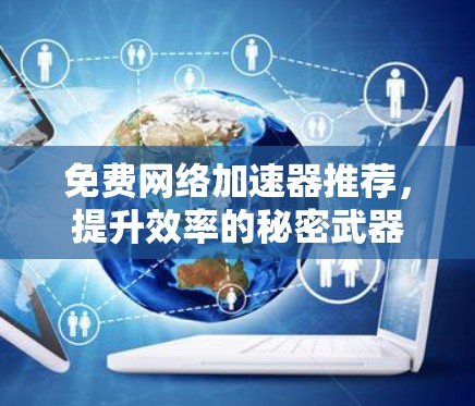 免费网络加速器推荐,提升效率的秘密武器 免费网络加速器推荐,提升效率的秘密武器