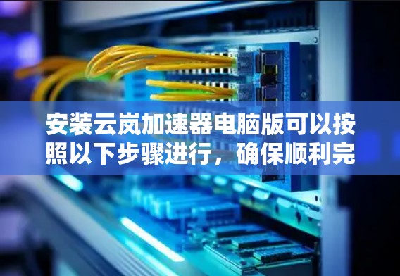 安装云岚加速器电脑版可以按照以下步骤进行,确保顺利完成并安全使用 安装云岚加速器电脑版可以按照以下步骤进行,确保顺利完成并安全使用