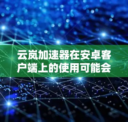 云岚加速器在安卓客户端上的使用可能会遇到一些常见问题，以下是一些可能的解决方法