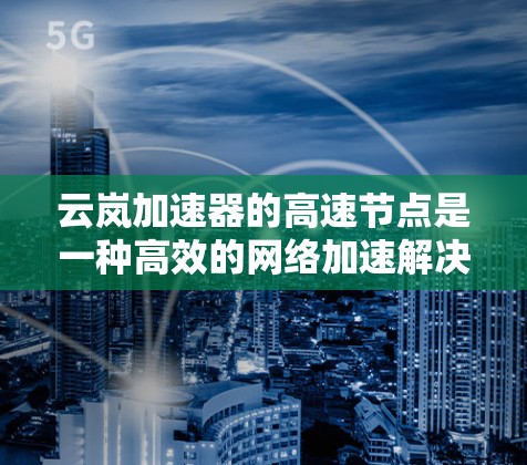 云岚加速器的高速节点是一种高效的网络加速解决方案，旨在通过分布式架构和智能缓存技术，显著提升数据传输速度和网络性能。以下是对云岚加速器高速节点的详细分析