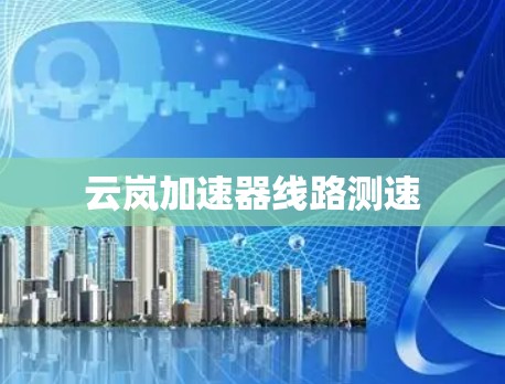 云岚加速器线路测速 云岚加速器线路测速