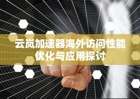 云岚加速器海外访问性能优化与应用探讨 云岚加速器海外访问性能优化与应用探讨