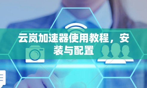 云岚加速器使用教程,安装与配置 云岚加速器使用教程,安装与配置