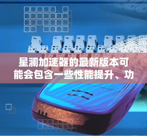 星澜加速器的最新版本可能会包含一些性能提升、功能扩展和优化。具体来说，最新版本可能会包括以下改进