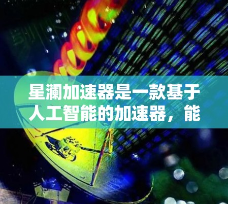 星澜加速器是一款基于人工智能的加速器,能够显著提升计算和数据处理效率。如果你需要手机版的星澜加速器,以下是一些可能的途径 星澜加速器是一款基于人工智能的加速器,能够显著提升计算和数据处理效率。如果你需要手机版的星澜加速器,以下是一些可能的途径