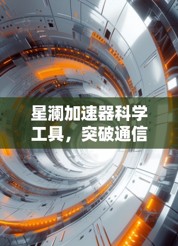星澜加速器科学工具,突破通信极限的核心技术 星澜加速器科学工具,突破通信极限的核心技术