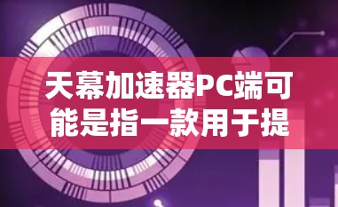 天幕加速器PC端可能是指一款用于提升电脑性能的软件或硬件工具,具体功能可能包括优化游戏运行速度、提升画质、减少延迟等。以下是一些可能的操作步骤和注意事项,假设你想在PC上使用天幕加速器 天幕加速器PC端可能是指一款用于提升电脑性能的软件或硬件工具,具体功能可能包括优化游戏运行速度、提升画质、减少延迟等。以下是一些可能的操作步骤和注意事项,假设你想在PC上使用天幕加速器