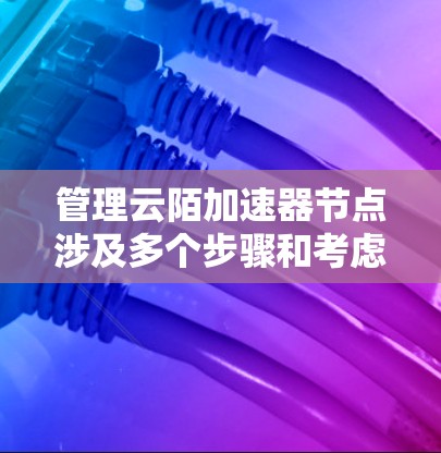 管理云陌加速器节点涉及多个步骤和考虑因素。以下是一个有条理的指南,帮助您顺利完成节点管理 管理云陌加速器节点涉及多个步骤和考虑因素。以下是一个有条理的指南,帮助您顺利完成节点管理