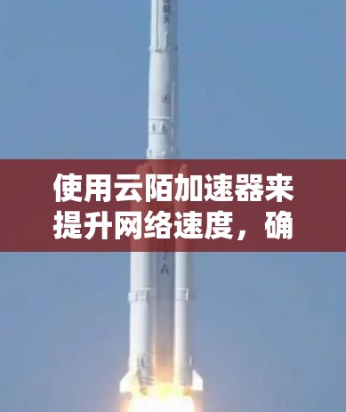 使用云陌加速器来提升网络速度,确实是一个不错的选择。以下是一个有条理的指南,帮助您快速上手并优化网络体验 使用云陌加速器来提升网络速度,确实是一个不错的选择。以下是一个有条理的指南,帮助您快速上手并优化网络体验