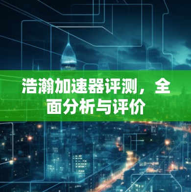浩瀚加速器评测,全面分析与评价 浩瀚加速器评测,全面分析与评价