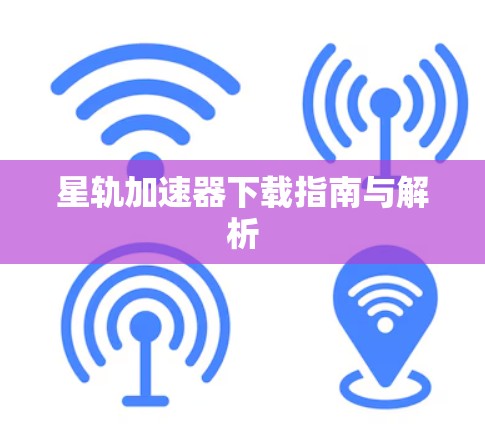 星轨加速器下载指南与解析 星轨加速器下载指南与解析