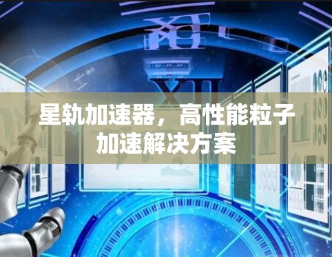 星轨加速器,高性能粒子加速解决方案 星轨加速器,高性能粒子加速解决方案