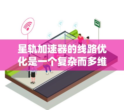 星轨加速器的线路优化是一个复杂而多维度的工程任务,涉及到多个关键因素和技术手段。以下是对优化方法的系统化总结 星轨加速器的线路优化是一个复杂而多维度的工程任务,涉及到多个关键因素和技术手段。以下是对优化方法的系统化总结