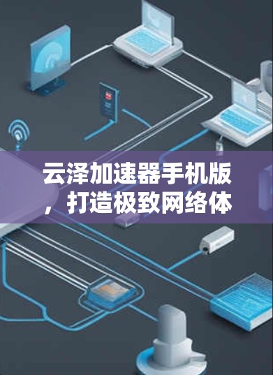 云泽加速器手机版,打造极致网络体验的通信革命 云泽加速器手机版,打造极致网络体验的通信革命