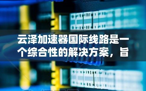 云泽加速器国际线路是一个综合性的解决方案，旨在优化跨国数据传输效率、减少延迟和提高可靠性。以下是对该系统的详细分析和总结